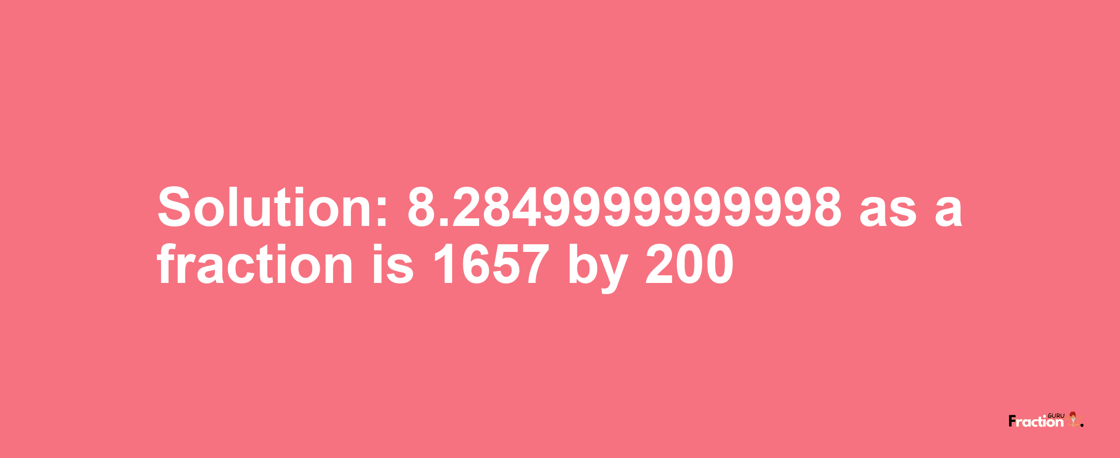 Solution:8.2849999999998 as a fraction is 1657/200
